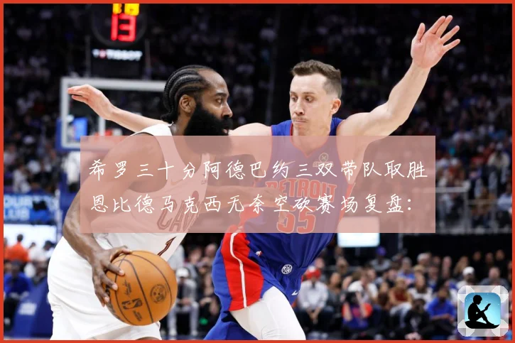 希罗三十分阿德巴约三双带队取胜恩比德马克西无奈空砍赛场复盘：最新赛事动态与深度分析