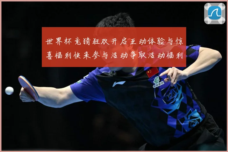 世界杯竞猜狂欢开启互动体验与惊喜福利快来参与活动争取活动福利数据研判：最新赛事动态与深度分析