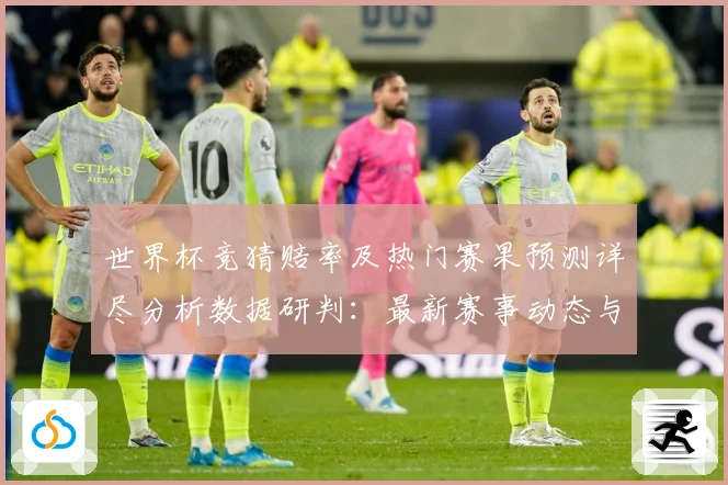世界杯竞猜赔率及热门赛果预测详尽分析数据研判：最新赛事动态与深度分析