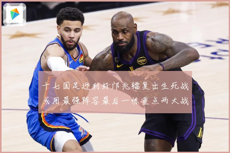 十七国足迎利好邝兆镭复出生死战或用最强阵容最后一练重点两大战术观察：最新赛事动态与深度分析