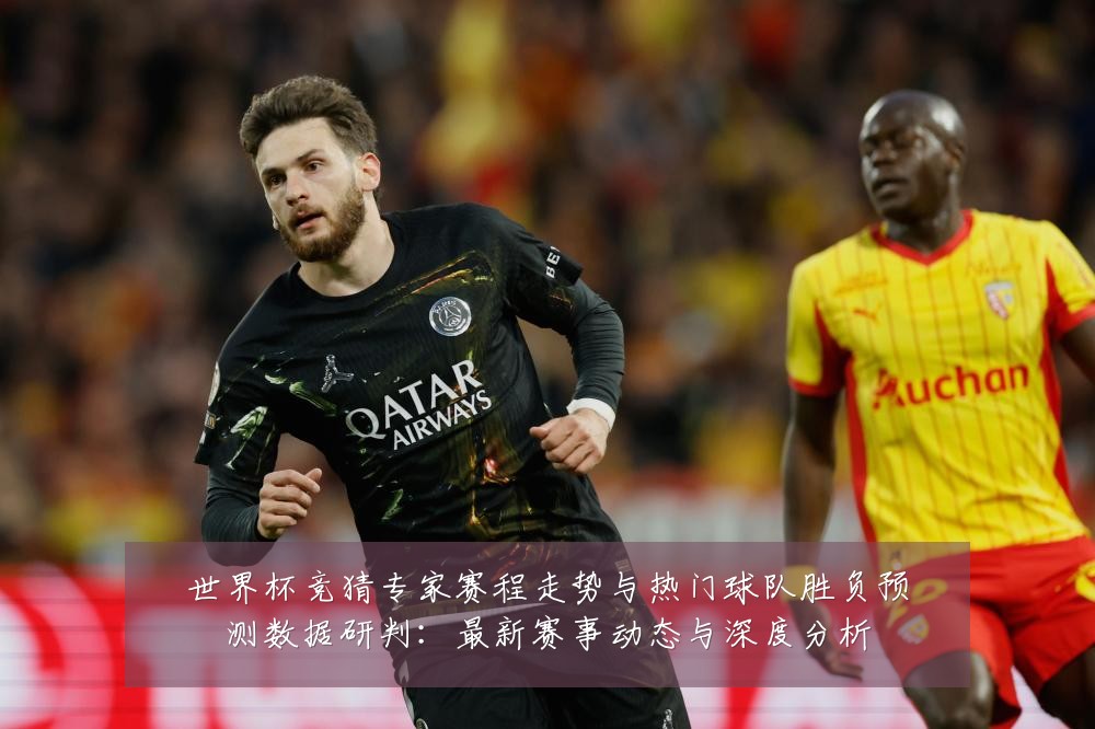 世界杯竞猜专家赛程走势与热门球队胜负预测数据研判:最新赛事动态与深度分析