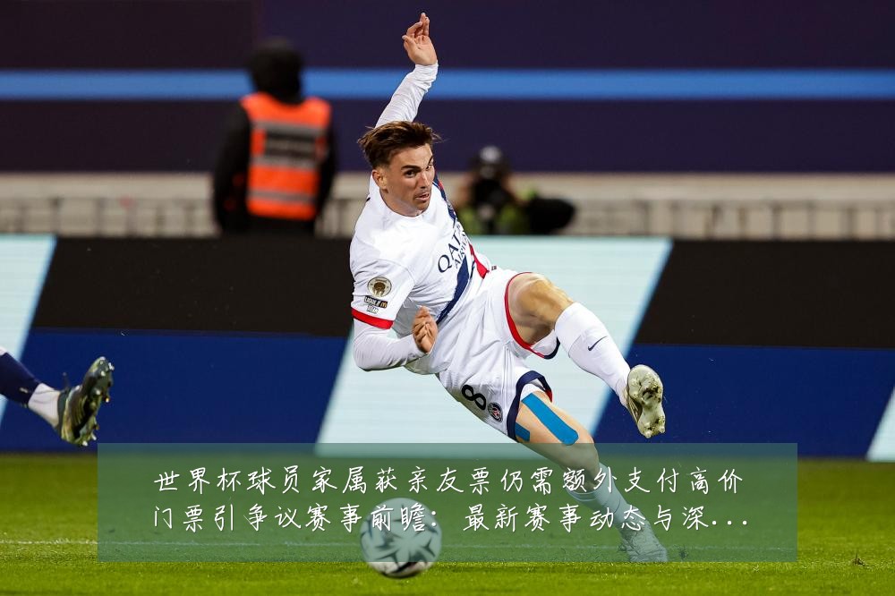 世界杯球员家属获亲友票仍需额外支付高价门票引争议赛事前瞻:最新赛事动态与深度分析
