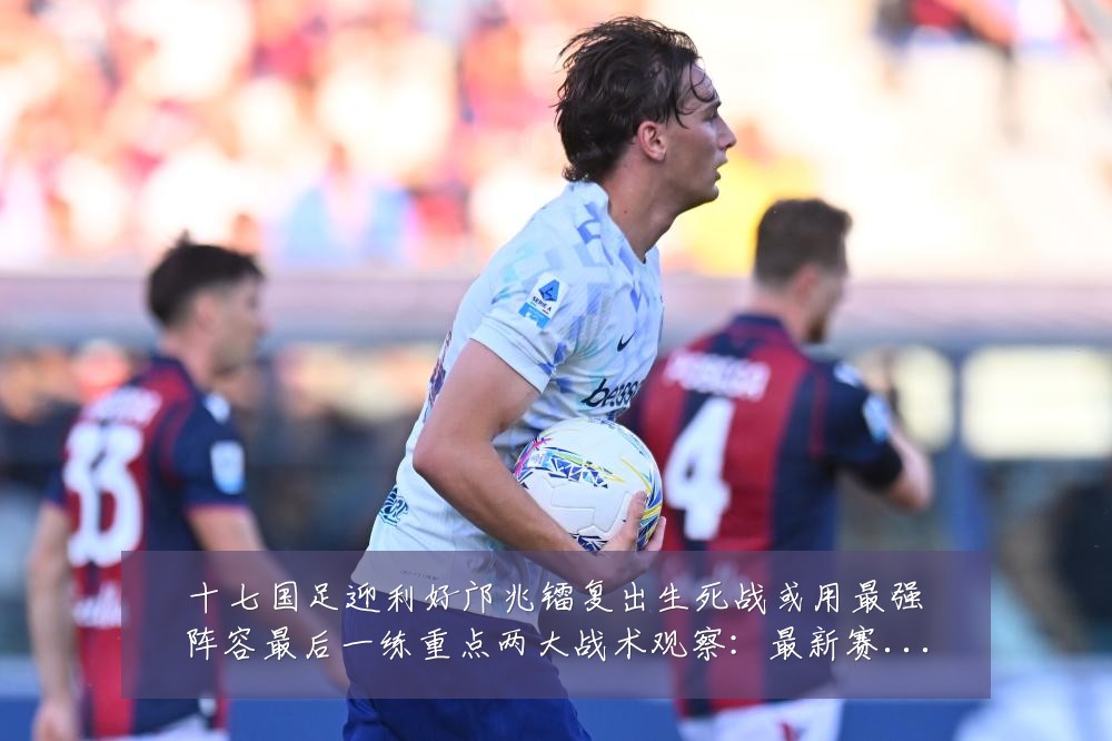 十七国足迎利好邝兆镭复出生死战或用最强阵容最后一练重点两大战术观察:最新赛事动态与深度分析