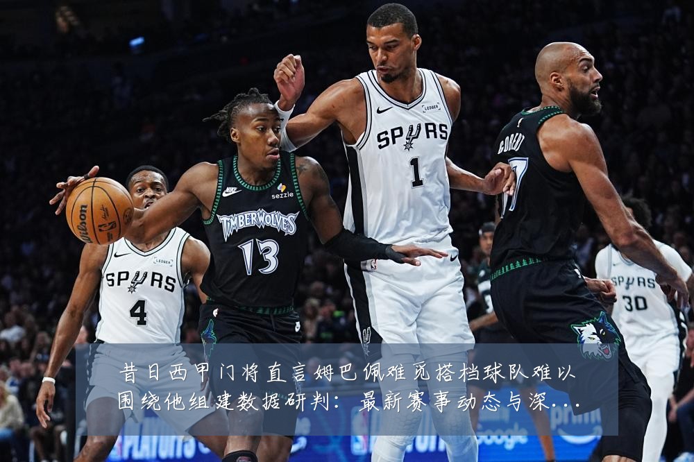 昔日西甲门将直言姆巴佩难觅搭档球队难以围绕他组建数据研判:最新赛事动态与深度分析