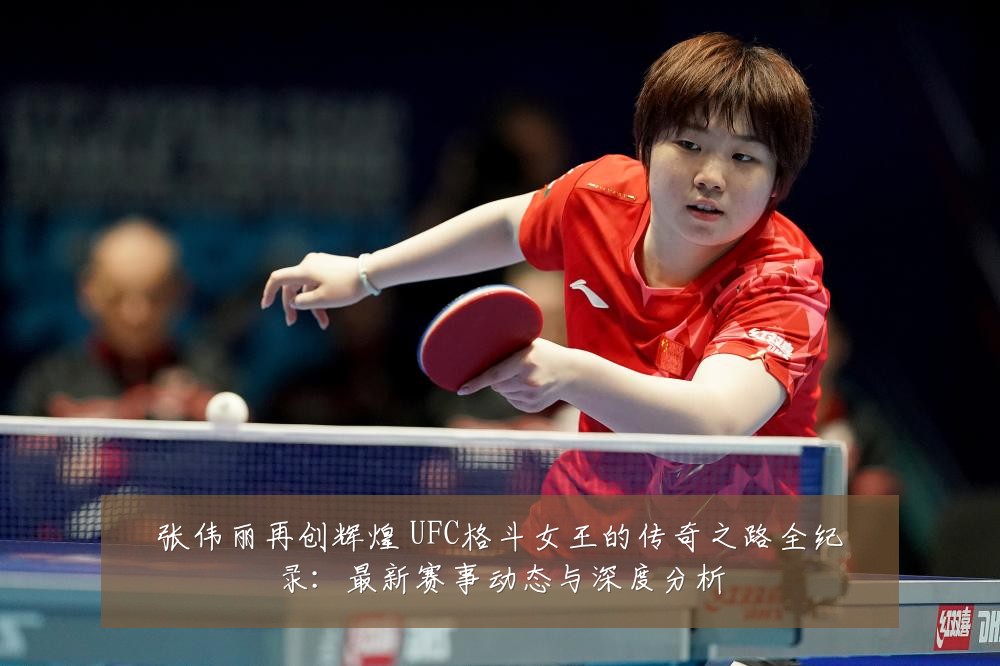 张伟丽再创辉煌 UFC格斗女王的传奇之路全纪录:最新赛事动态与深度分析