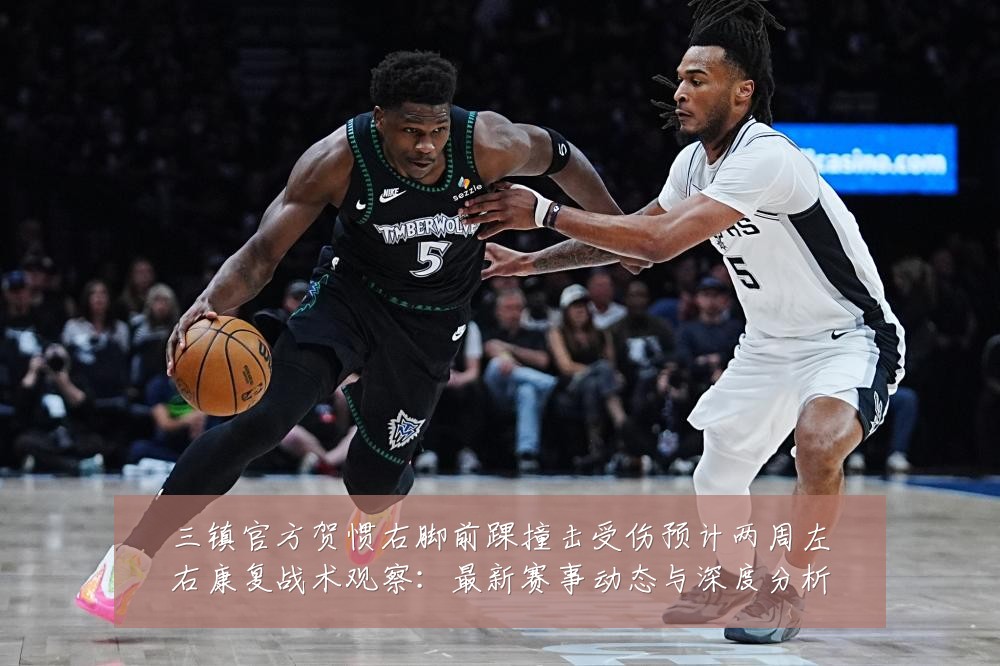 三镇官方贺惯右脚前踝撞击受伤预计两周左右康复战术观察:最新赛事动态与深度分析