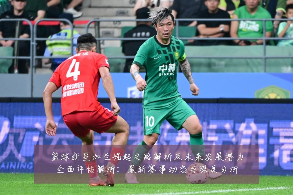 篮球新星加兰崛起之路解析及未来发展潜力全面评估解析:最新赛事动态与深度分析