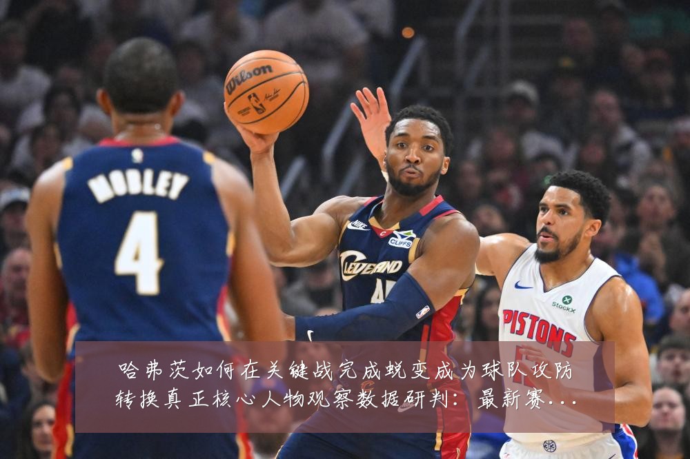 哈弗茨如何在关键战完成蜕变成为球队攻防转换真正核心人物观察数据研判:最新赛事动态与深度分析