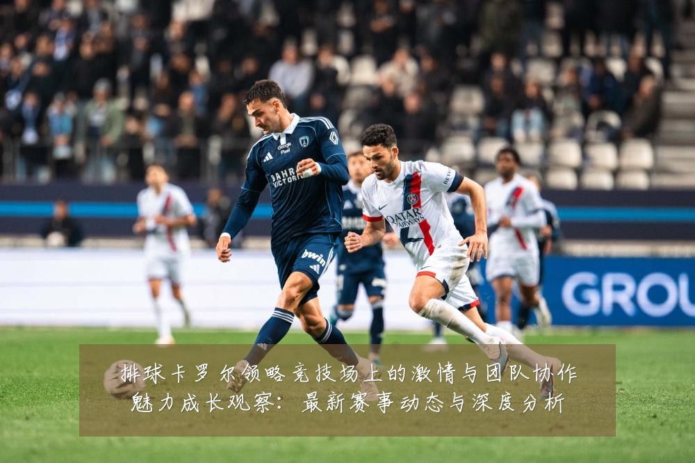 排球卡罗尔领略竞技场上的激情与团队协作魅力成长观察：最新赛事动态与深度分析