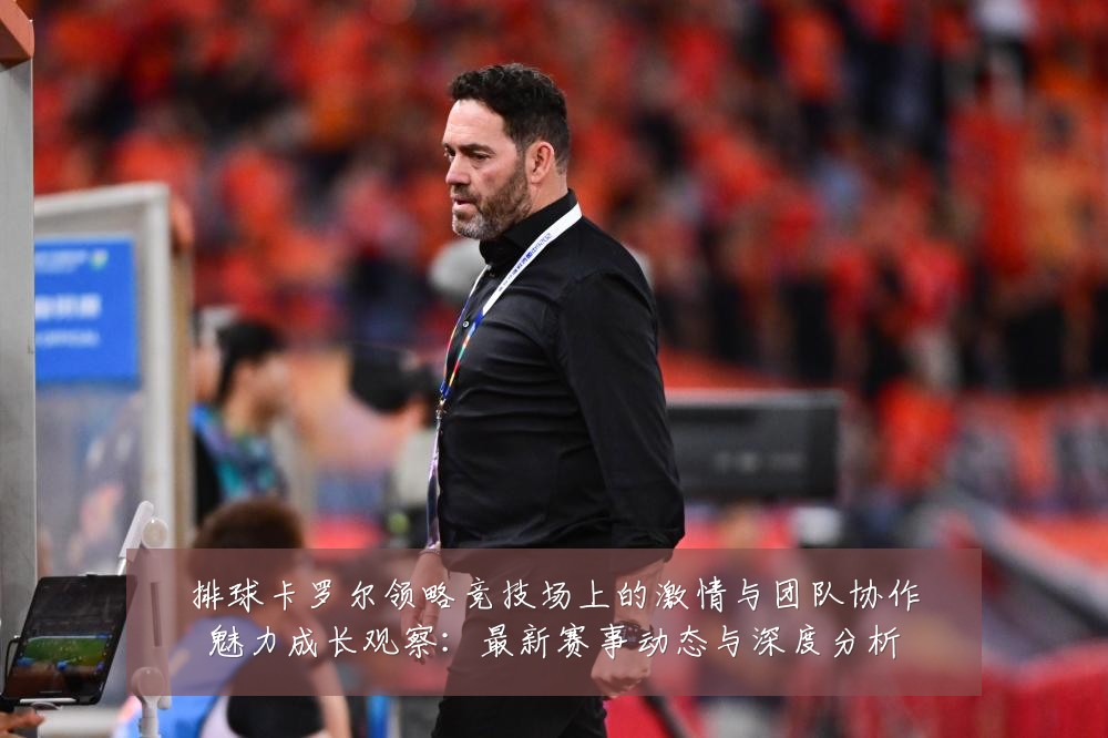 排球卡罗尔领略竞技场上的激情与团队协作魅力成长观察：最新赛事动态与深度分析